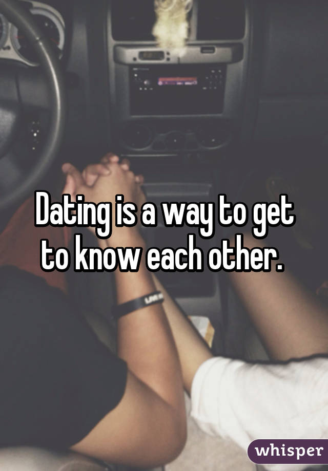 Dating is a way to get to know each other. 