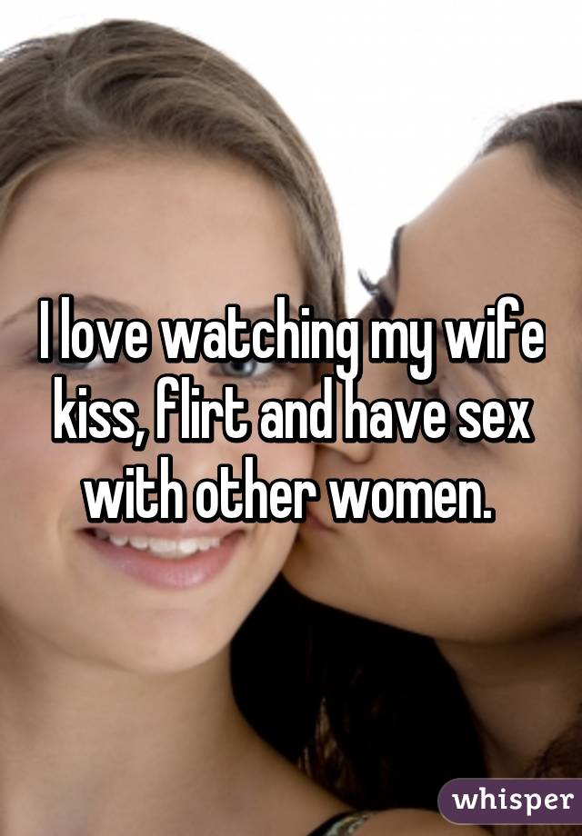 I love watching my wife kiss, flirt and have sex with other women.