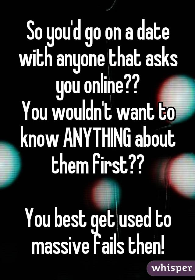 So you'd go on a date with anyone that asks you online??
You wouldn't want to know ANYTHING about them first??

You best get used to massive fails then!