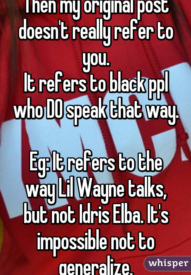 Then my original post doesn't really refer to you.
It refers to black ppl who DO speak that way. 
Eg: It refers to the way Lil Wayne talks, but not Idris Elba. It's impossible not to generalize.