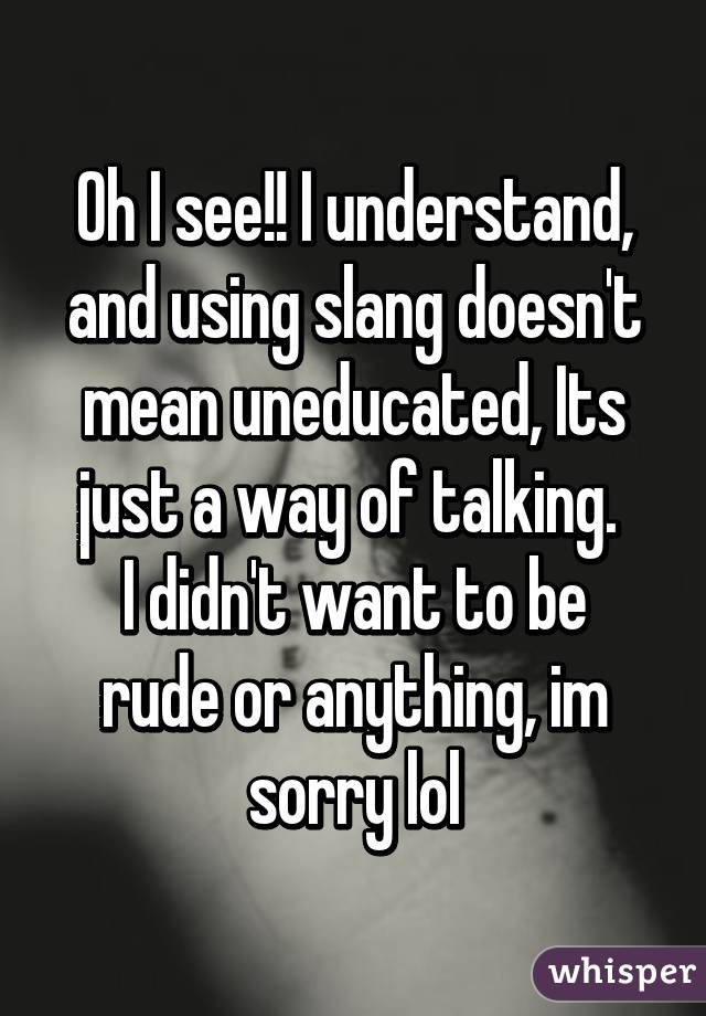 Oh I see!! I understand,
and using slang doesn't mean uneducated, Its just a way of talking. 
I didn't want to be rude or anything, im sorry lol