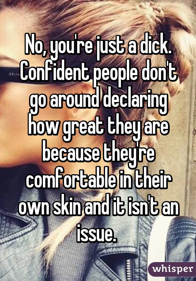 No, you're just a dick. Confident people don't go around declaring how great they are because they're comfortable in their own skin and it isn't an issue. 