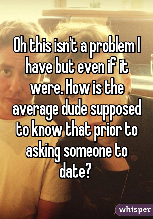 Oh this isn't a problem I have but even if it were. How is the average dude supposed to know that prior to asking someone to date? 