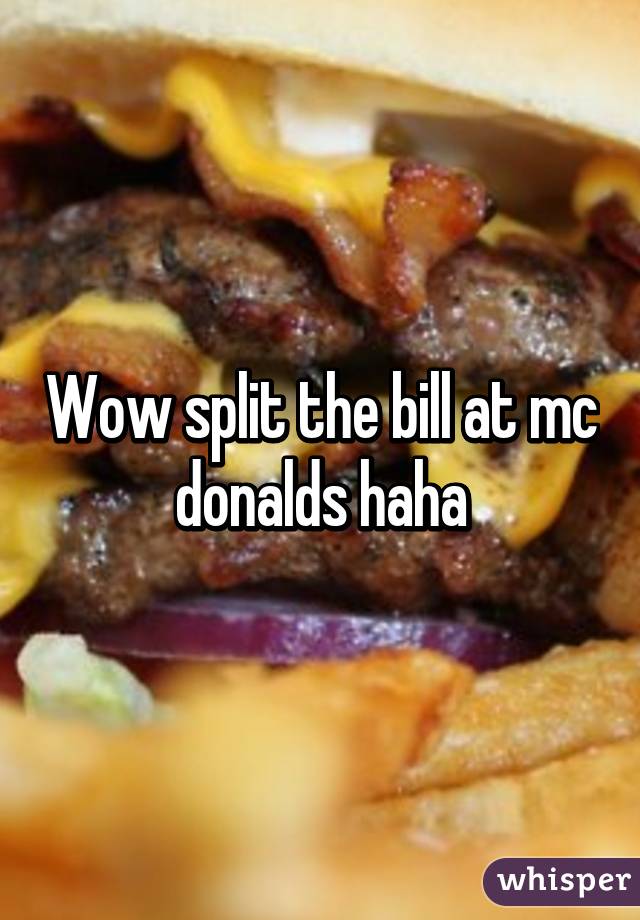 Wow split the bill at mc donalds haha