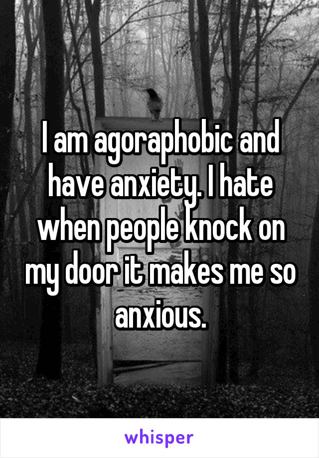 I am agoraphobic and have anxiety. I hate when people knock on my door it makes me so anxious.