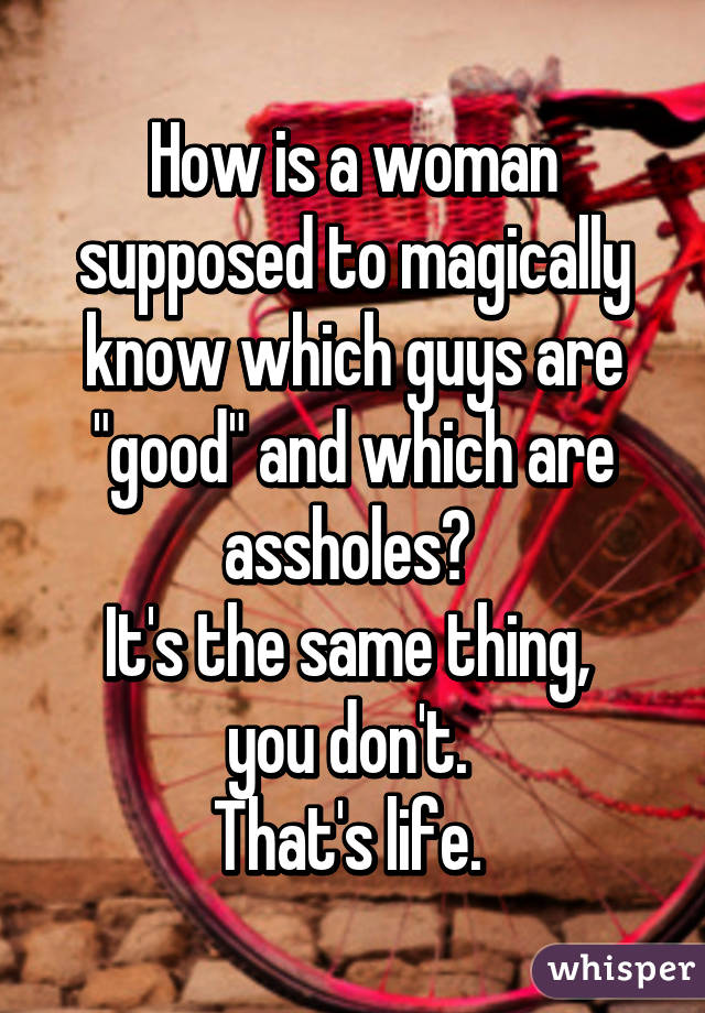 How is a woman supposed to magically know which guys are "good" and which are assholes? 
It's the same thing, 
you don't. 
That's life. 