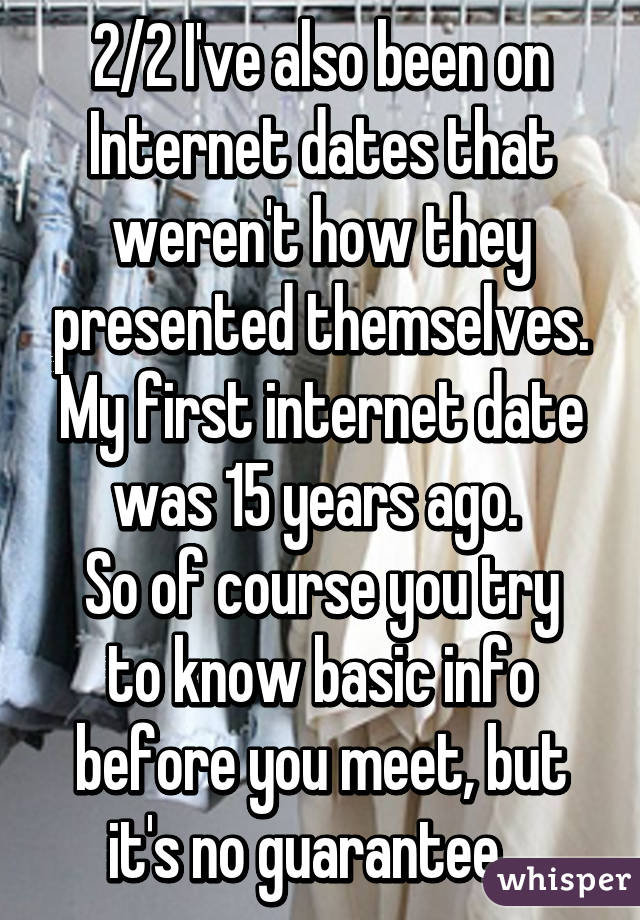 2/2 I've also been on Internet dates that weren't how they presented themselves. My first internet date was 15 years ago. 
So of course you try to know basic info before you meet, but it's no guarantee.  