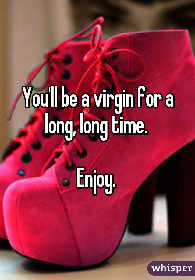 You'll be a virgin for a long, long time. 

Enjoy. 