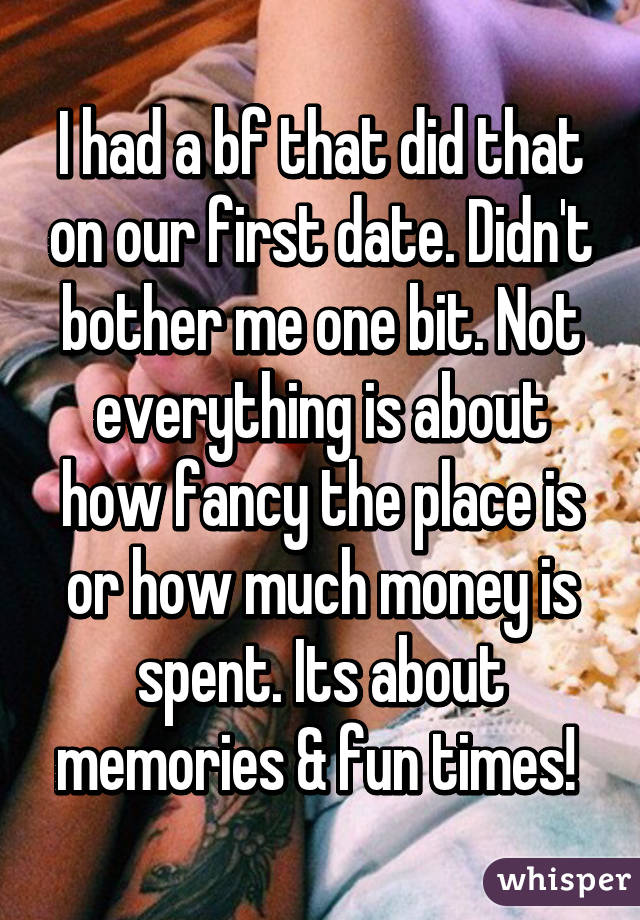 I had a bf that did that on our first date. Didn't bother me one bit. Not everything is about how fancy the place is or how much money is spent. Its about memories & fun times! 