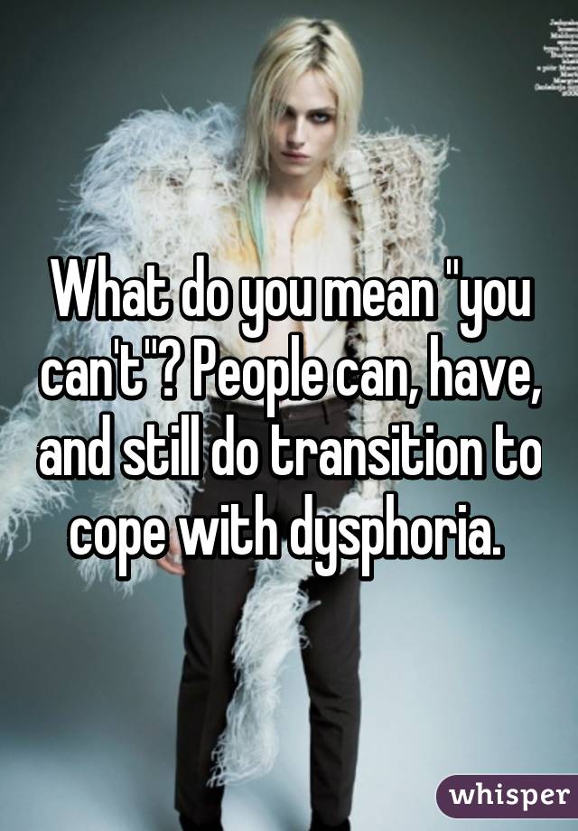 What do you mean "you can't"? People can, have, and still do transition to cope with dysphoria. 