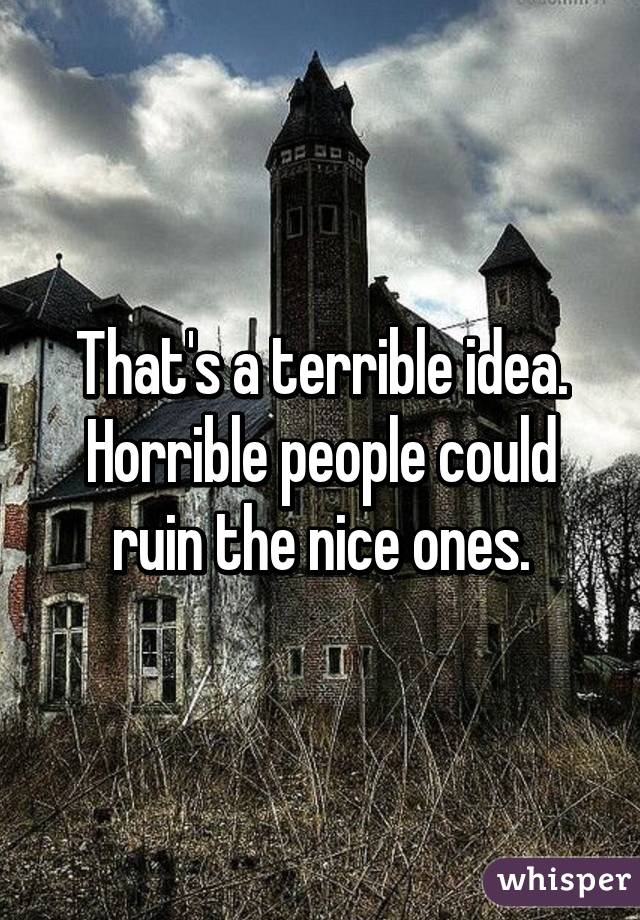 That's a terrible idea. Horrible people could ruin the nice ones.