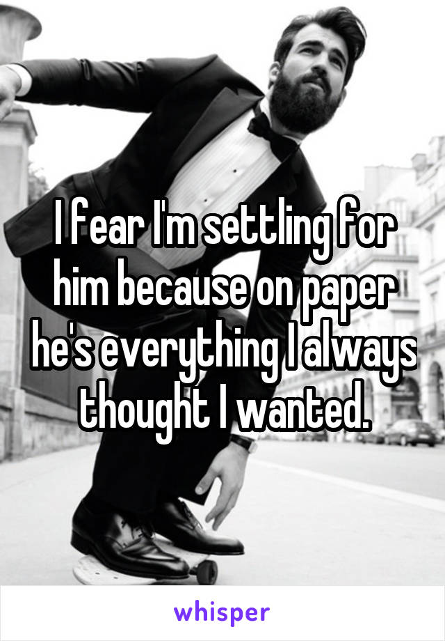 I fear I'm settling for him because on paper he's everything I always thought I wanted.