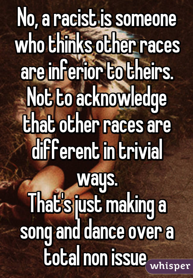 No, a racist is someone who thinks other races are inferior to theirs.
Not to acknowledge that other races are different in trivial ways.
That's just making a song and dance over a total non issue.