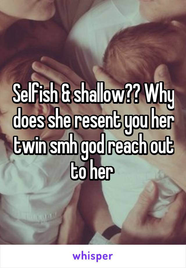 Selfish & shallow?? Why does she resent you her twin smh god reach out to her 