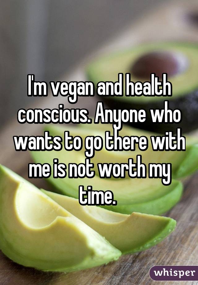 I'm vegan and health conscious. Anyone who wants to go there with me is not worth my time. 