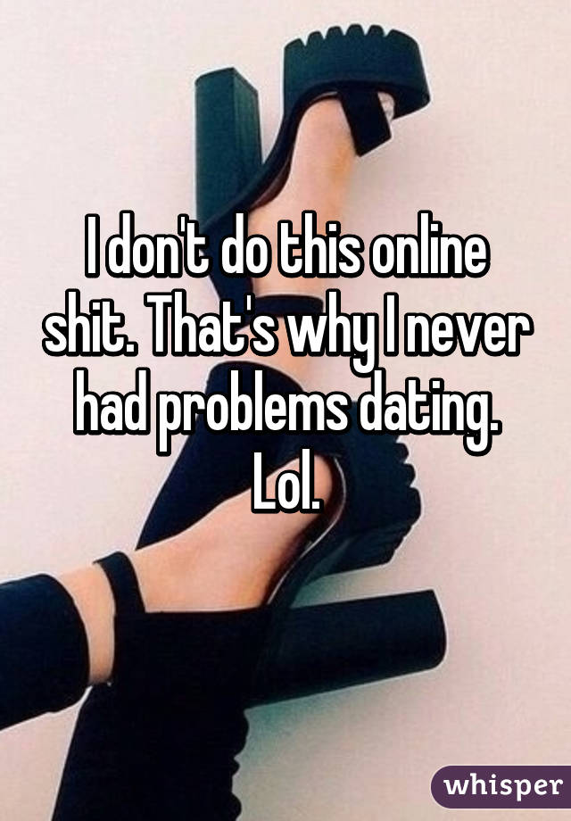 I don't do this online shit. That's why I never had problems dating. Lol.
