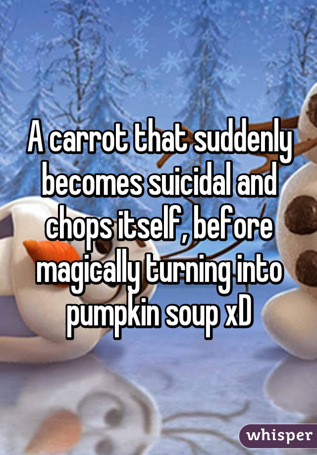 A carrot that suddenly becomes suicidal and chops itself, before magically turning into pumpkin soup xD