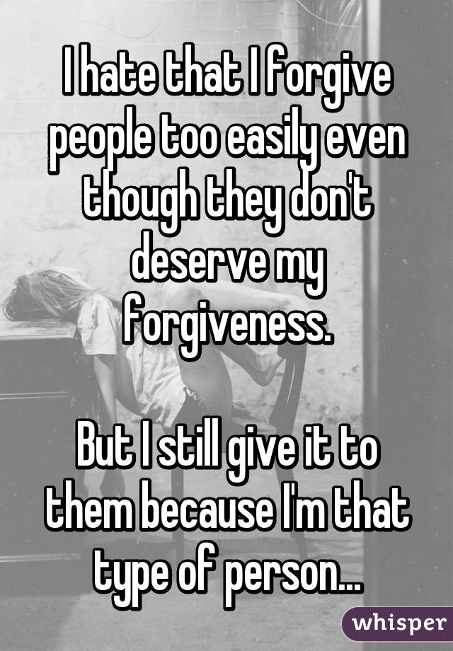 I hate that I forgive people too easily even though they don't deserve my forgiveness.

But I still give it to them because I'm that type of person...