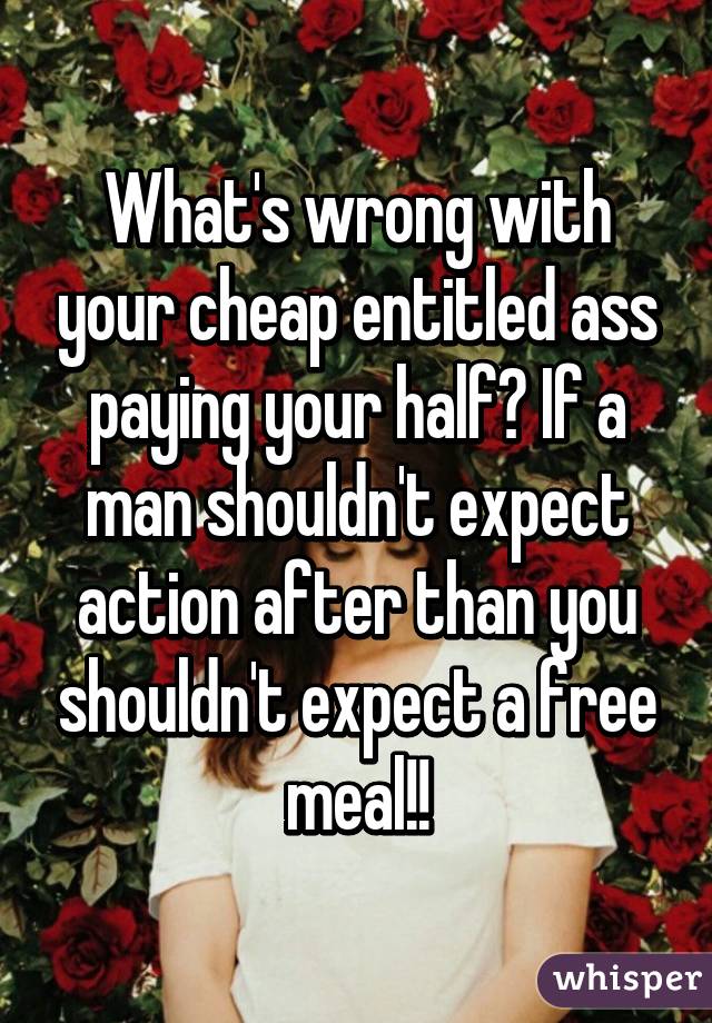 What's wrong with your cheap entitled ass paying your half? If a man shouldn't expect action after than you shouldn't expect a free meal!!