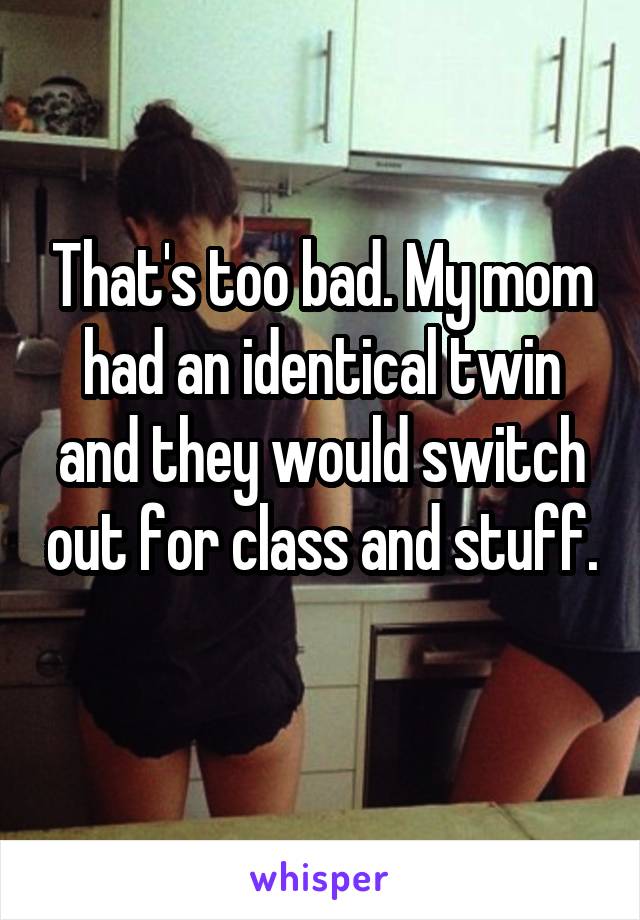 That's too bad. My mom had an identical twin and they would switch out for class and stuff. 