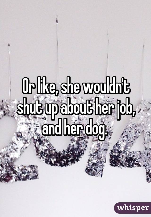 Or like, she wouldn't shut up about her job, and her dog. 