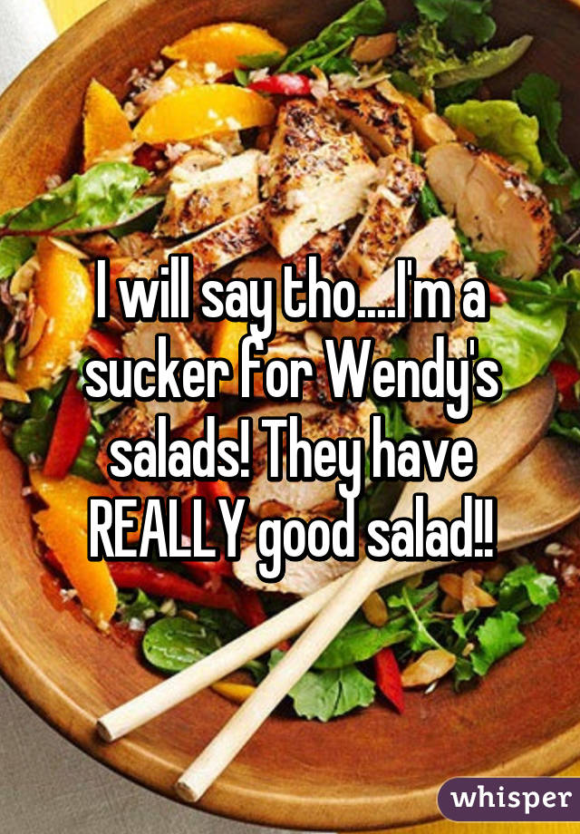 I will say tho....I'm a sucker for Wendy's salads! They have REALLY good salad!!