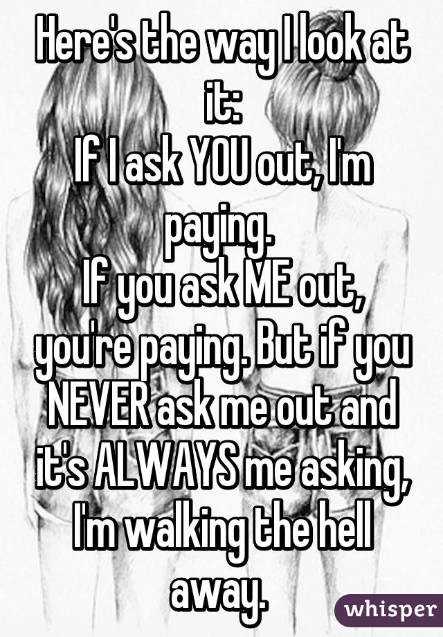 Here's the way I look at it:
If I ask YOU out, I'm paying. 
If you ask ME out, you're paying. But if you NEVER ask me out and it's ALWAYS me asking, I'm walking the hell away. 