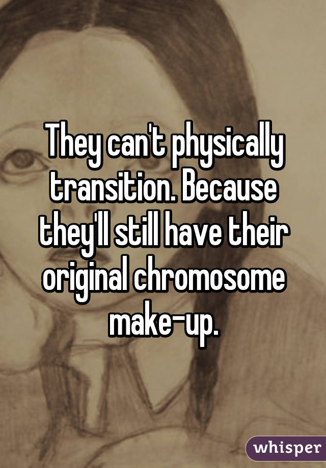 They can't physically transition. Because they'll still have their original chromosome make-up.