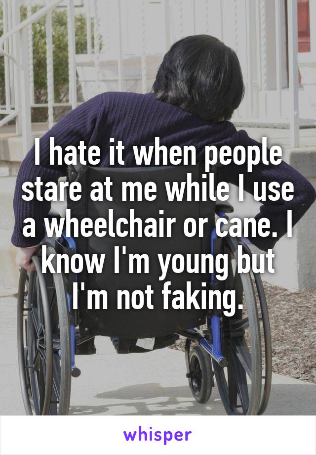 I hate it when people stare at me while I use a wheelchair or cane. I know I'm young but I'm not faking.