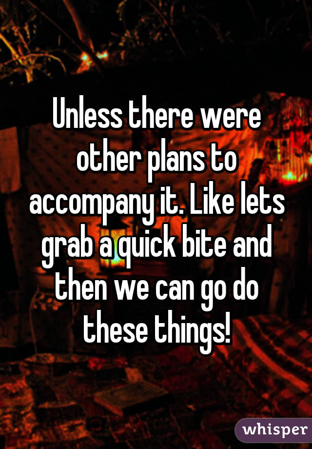 Unless there were other plans to accompany it. Like lets grab a quick bite and then we can go do these things!