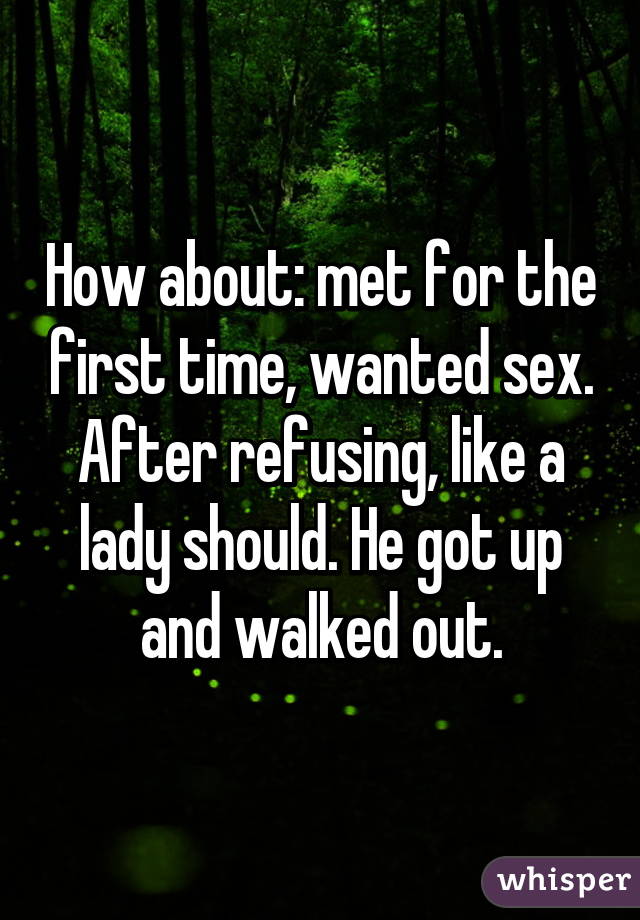 How about: met for the first time, wanted sex. After refusing, like a lady should. He got up and walked out.