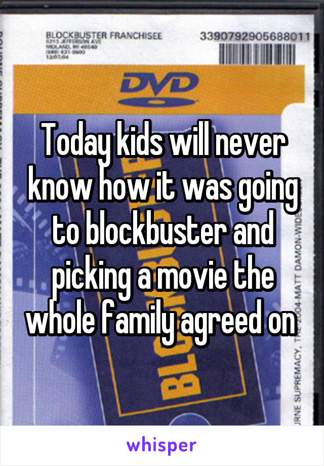 Today kids will never know how it was going to blockbuster and picking a movie the whole family agreed on 