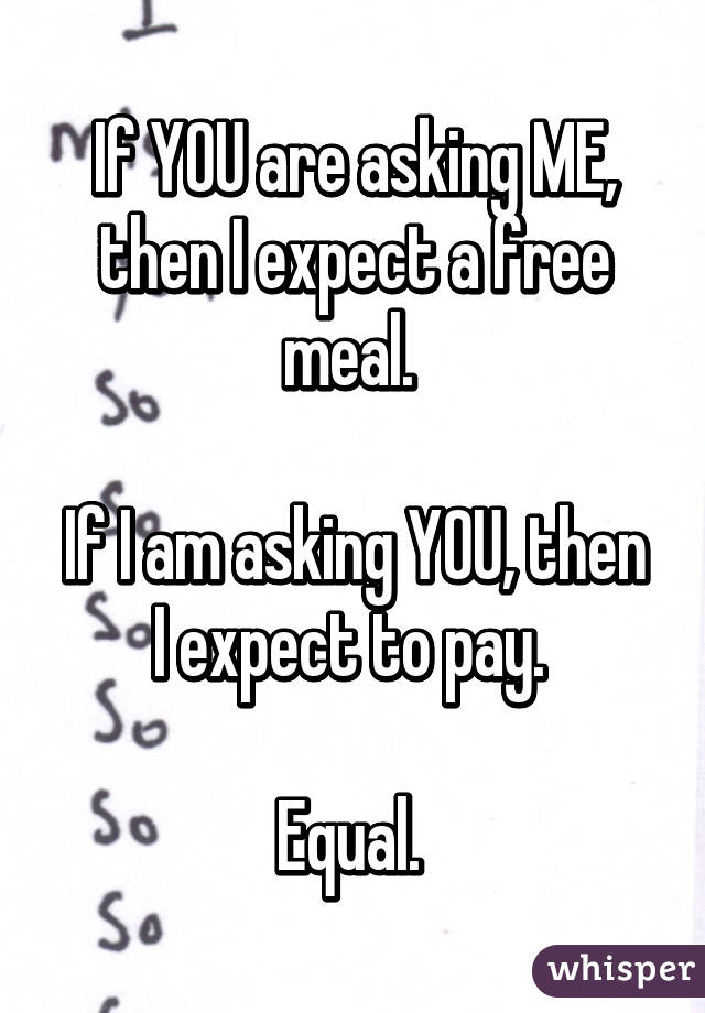 If YOU are asking ME, then I expect a free meal. 

If I am asking YOU, then I expect to pay. 

Equal. 