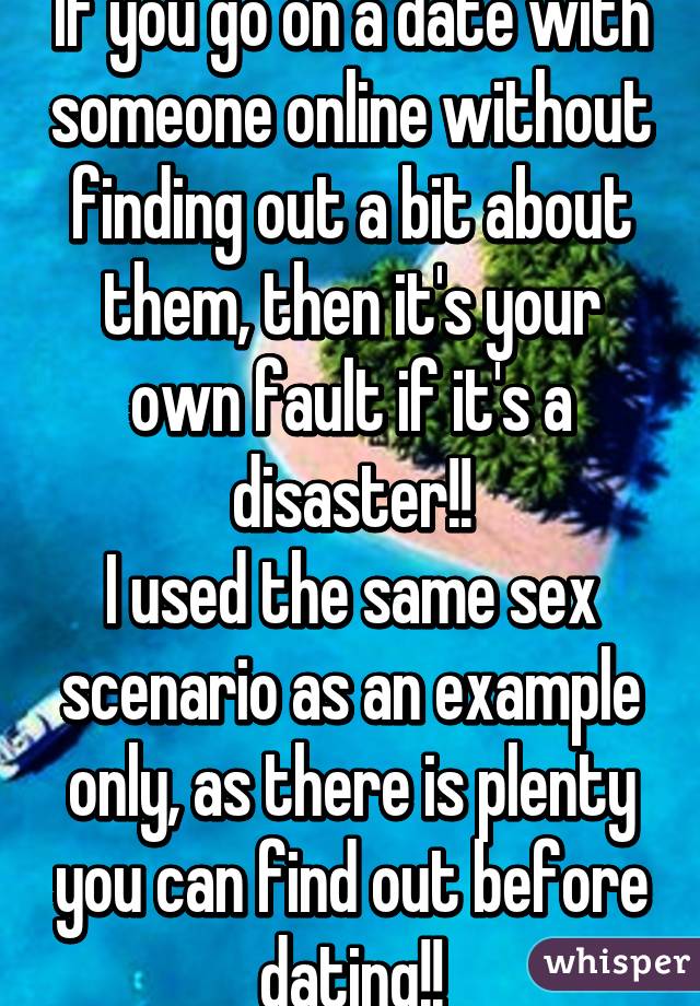 If you go on a date with someone online without finding out a bit about them, then it's your own fault if it's a disaster!!
I used the same sex scenario as an example only, as there is plenty you can find out before dating!!