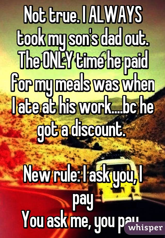 Not true. I ALWAYS took my son's dad out. The ONLY time he paid for my meals was when I ate at his work....bc he got a discount. 

New rule: I ask you, I pay
You ask me, you pay. 