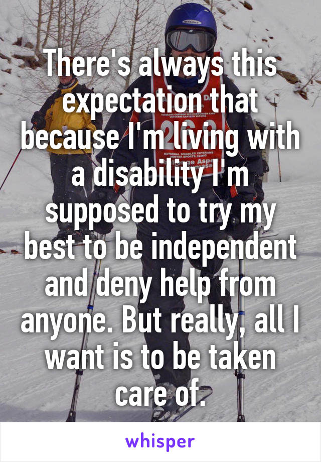 There's always this expectation that because I'm living with a disability I'm supposed to try my best to be independent and deny help from anyone. But really, all I want is to be taken care of.