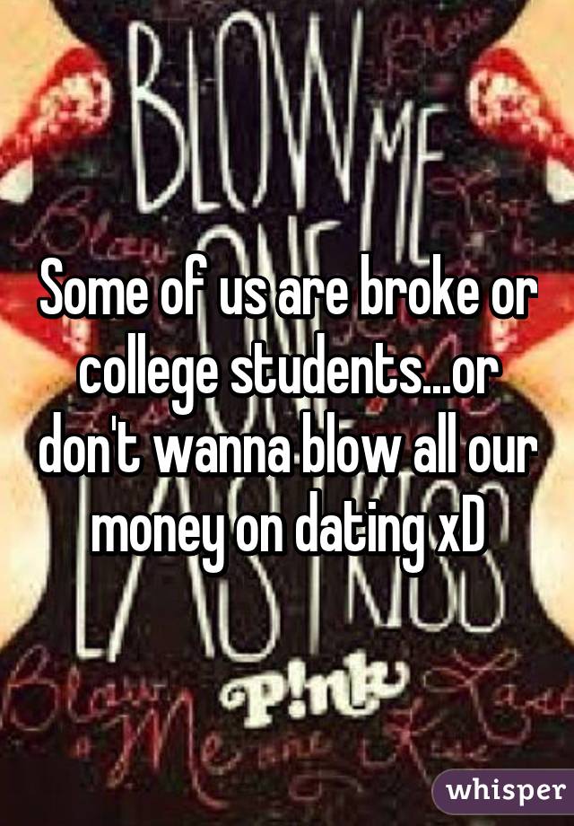 Some of us are broke or college students...or don't wanna blow all our money on dating xD