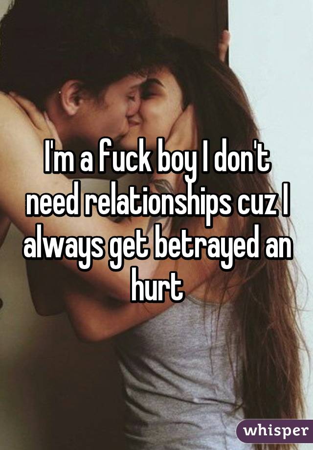 I'm a fuck boy I don't need relationships cuz I always get betrayed an hurt