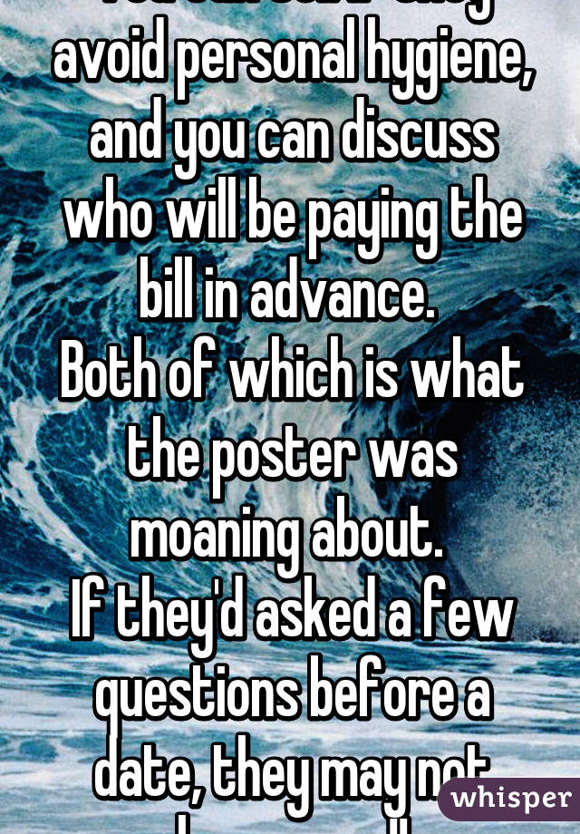 You can tell if they avoid personal hygiene, and you can discuss who will be paying the bill in advance. 
Both of which is what the poster was moaning about. 
If they'd asked a few questions before a date, they may not have gone!!