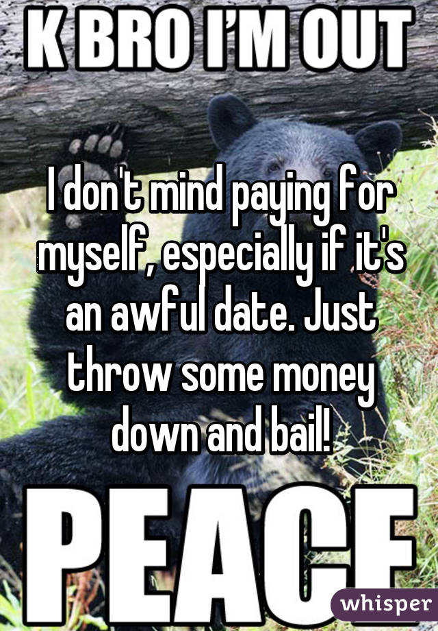 I don't mind paying for myself, especially if it's an awful date. Just throw some money down and bail!