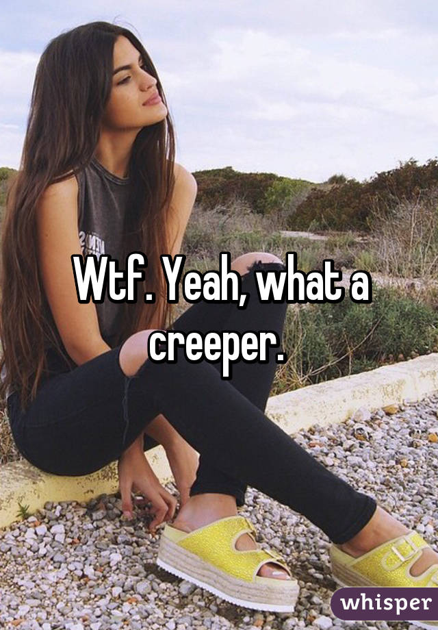 Wtf. Yeah, what a creeper. 