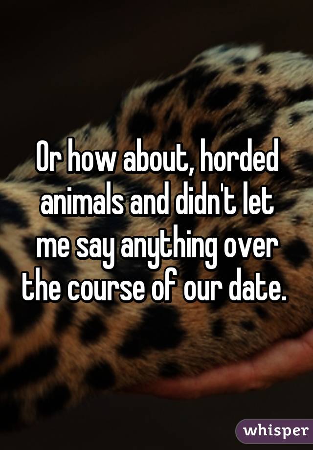 Or how about, horded animals and didn't let me say anything over the course of our date. 