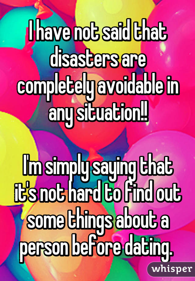 I have not said that disasters are completely avoidable in any situation!!

I'm simply saying that it's not hard to find out some things about a person before dating. 