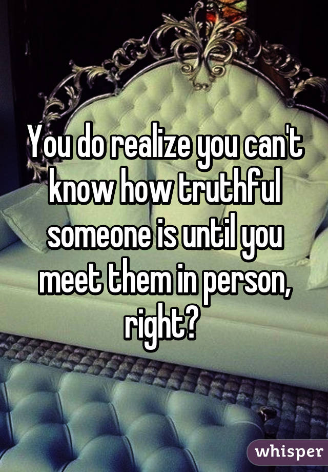 You do realize you can't know how truthful someone is until you meet them in person, right? 