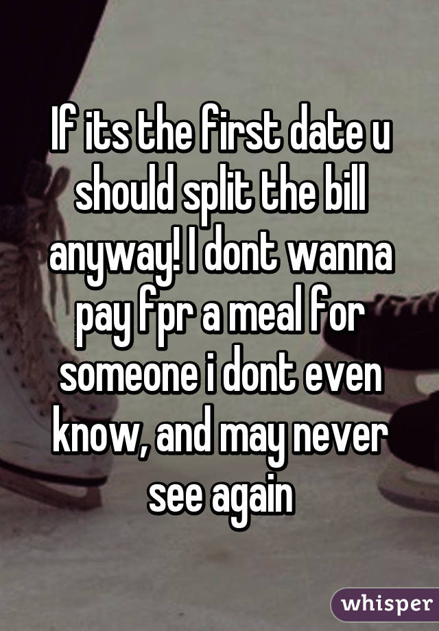 If its the first date u should split the bill anyway! I dont wanna pay fpr a meal for someone i dont even know, and may never see again