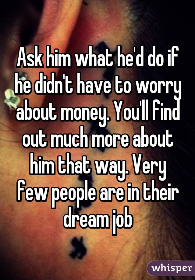 Ask him what he'd do if he didn't have to worry about money. You'll find out much more about him that way. Very few people are in their dream job