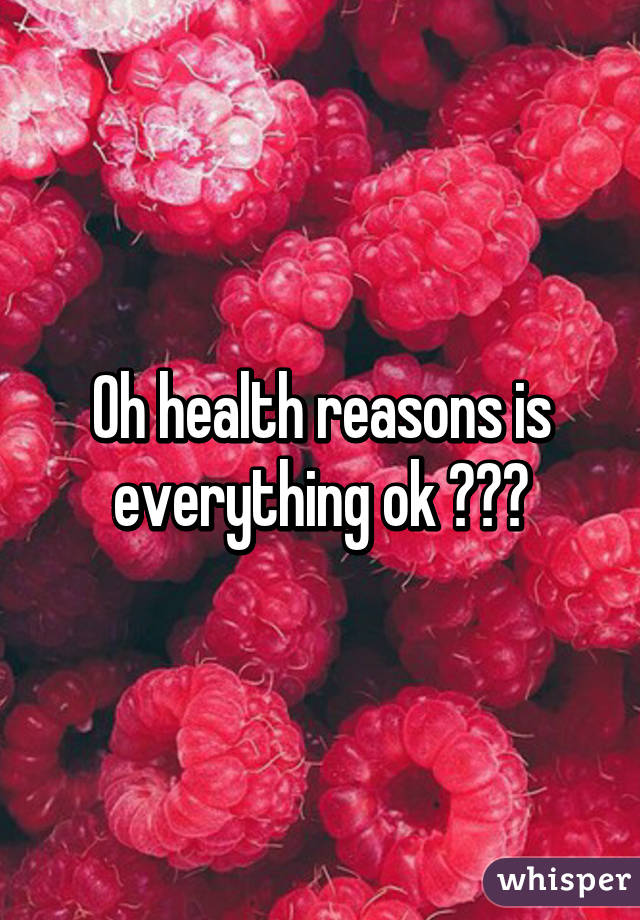 Oh health reasons is everything ok ???