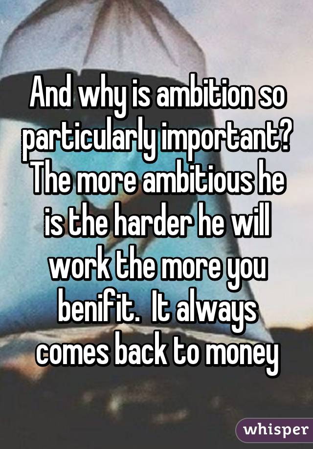 And why is ambition so particularly important? The more ambitious he is the harder he will work the more you benifit.  It always comes back to money