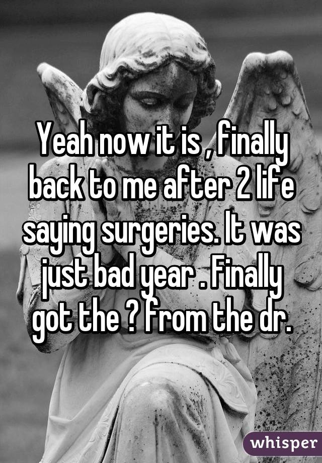 Yeah now it is , finally back to me after 2 life saying surgeries. It was just bad year . Finally got the 👍 from the dr.