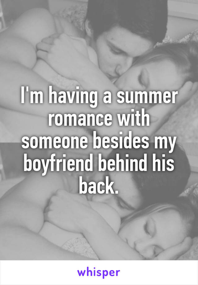 I'm having a summer romance with someone besides my boyfriend behind his back.